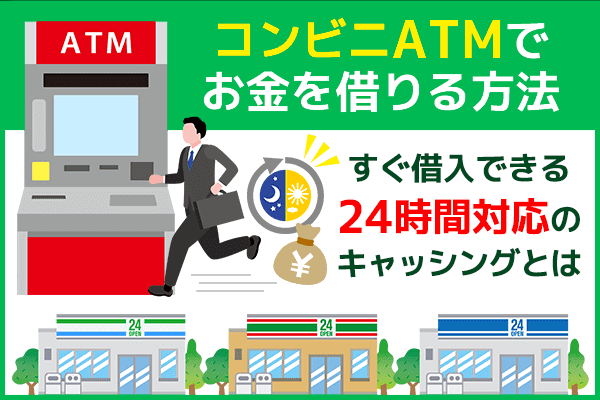 コンビニATMでお金を借りる方法！今すぐお金を借りたい人向けにおすすめの借入方法を解説