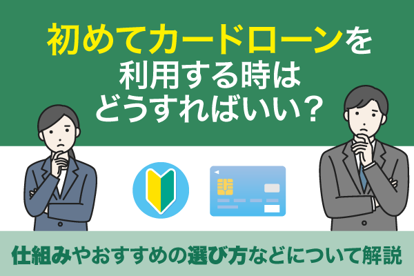 初めてカードローンを利用する時はどうすればいい?仕組みやおすすめの選び方などについて解説