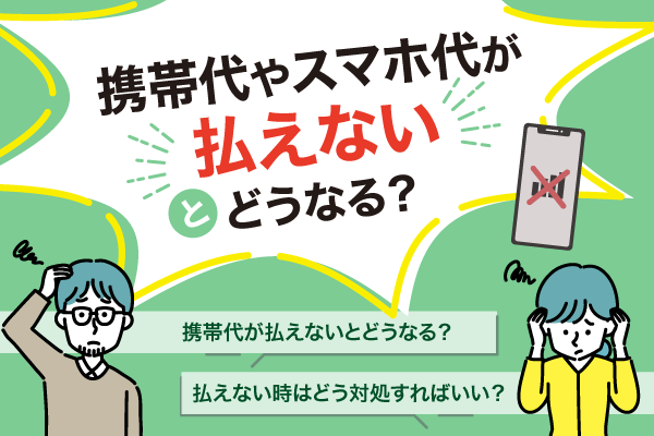 携帯代やスマホ代が払えないとどうなる？滞納で生じるリスクやおすすめの対処法を解説