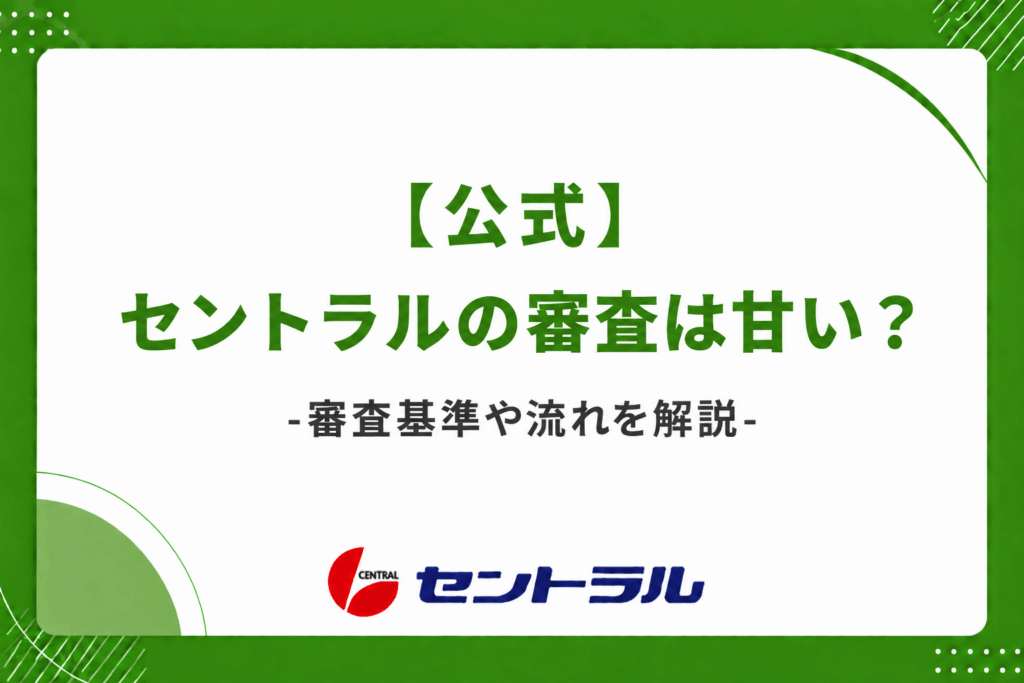 【公式】セントラルの審査は甘い？審査基準や流れを解説