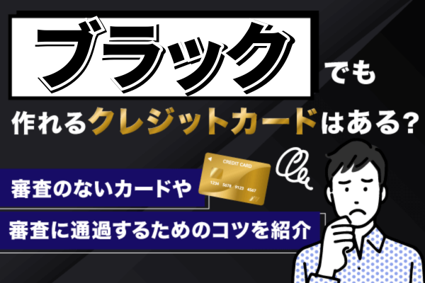 ブラックでも作れるクレジットカードはある?審査に通る可能性を信用情報の状態別に解説